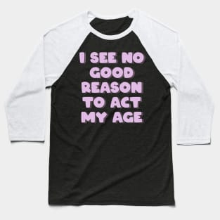 I See No Good Reason to Act My Age Baseball T-Shirt